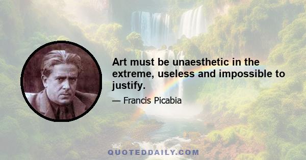 Art must be unaesthetic in the extreme, useless and impossible to justify.