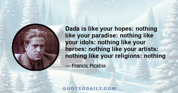 Dada is like your hopes: nothing like your paradise: nothing like your idols: nothing like your heroes: nothing like your artists: nothing like your religions: nothing