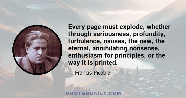 Every page must explode, whether through seriousness, profundity, turbulence, nausea, the new, the eternal, annihilating nonsense, enthusiasm for principles, or the way it is printed.