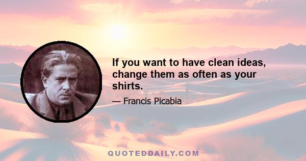 If you want to have clean ideas, change them as often as your shirts.