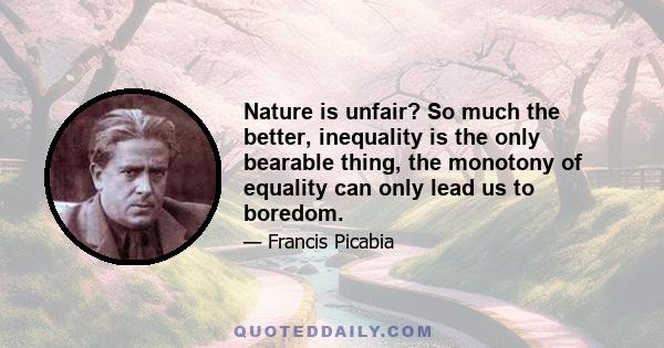 Nature is unfair? So much the better, inequality is the only bearable thing, the monotony of equality can only lead us to boredom.