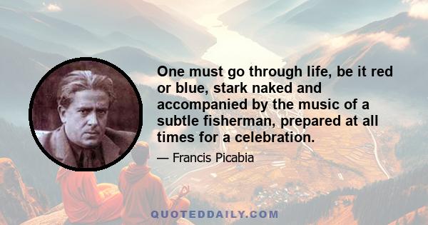 One must go through life, be it red or blue, stark naked and accompanied by the music of a subtle fisherman, prepared at all times for a celebration.