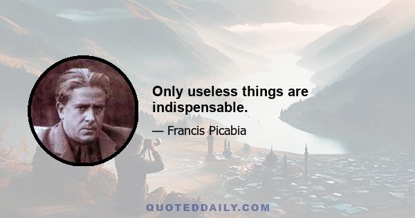 Only useless things are indispensable.