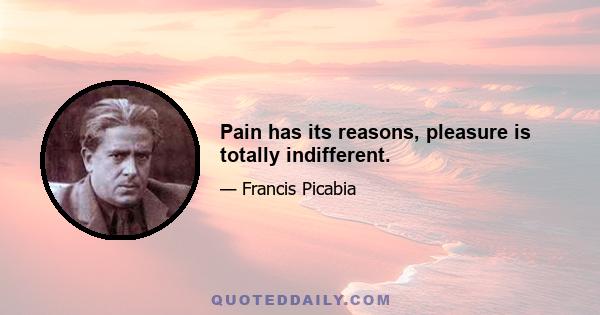 Pain has its reasons, pleasure is totally indifferent.