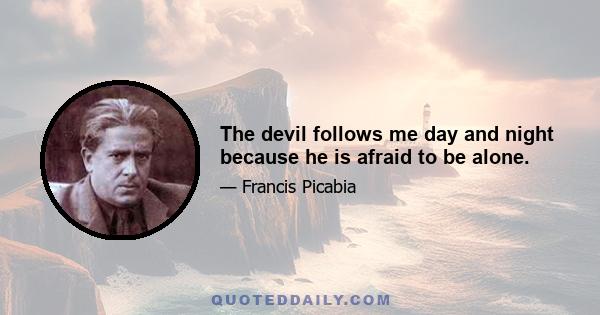 The devil follows me day and night because he is afraid to be alone.