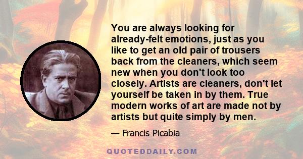 You are always looking for already-felt emotions, just as you like to get an old pair of trousers back from the cleaners, which seem new when you don't look too closely. Artists are cleaners, don't let yourself be taken 