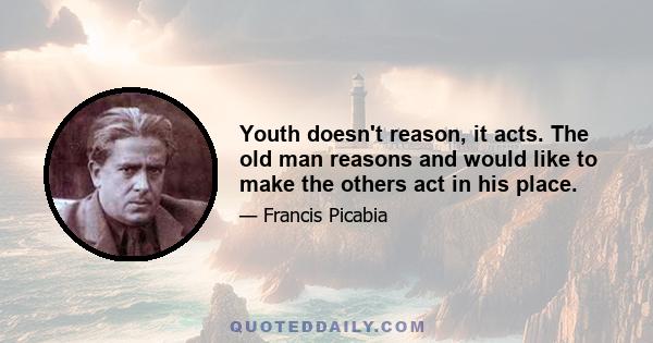 Youth doesn't reason, it acts. The old man reasons and would like to make the others act in his place.