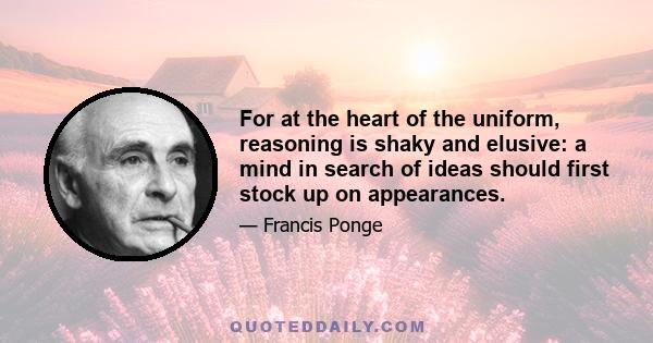 For at the heart of the uniform, reasoning is shaky and elusive: a mind in search of ideas should first stock up on appearances.