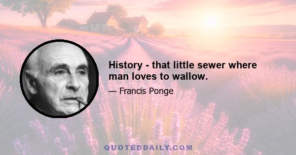 History - that little sewer where man loves to wallow.