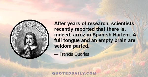 After years of research, scientists recently reported that there is, indeed, arroz in Spanish Harlem. A full tongue and an empty brain are seldom parted.