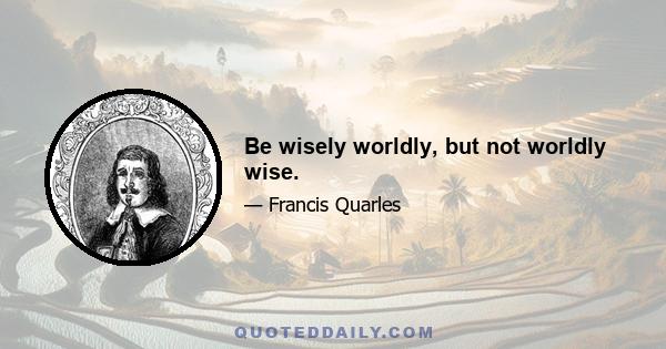 Be wisely worldly, but not worldly wise.