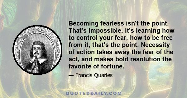 Becoming fearless isn't the point. That's impossible. It's learning how to control your fear, how to be free from it, that's the point. Necessity of action takes away the fear of the act, and makes bold resolution the