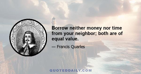 Borrow neither money nor time from your neighbor; both are of equal value.