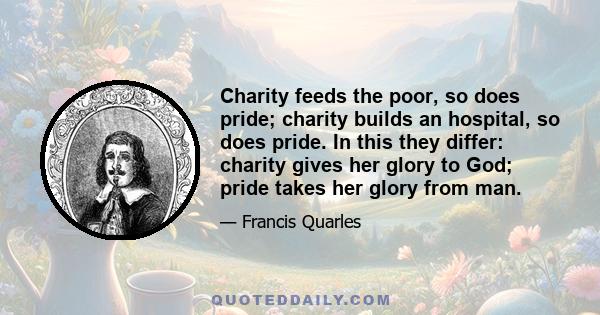 Charity feeds the poor, so does pride; charity builds an hospital, so does pride. In this they differ: charity gives her glory to God; pride takes her glory from man.