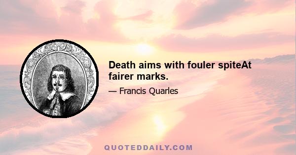 Death aims with fouler spiteAt fairer marks.