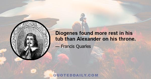 Diogenes found more rest in his tub than Alexander on his throne.