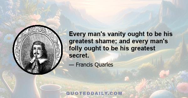 Every man's vanity ought to be his greatest shame; and every man's folly ought to be his greatest secret.