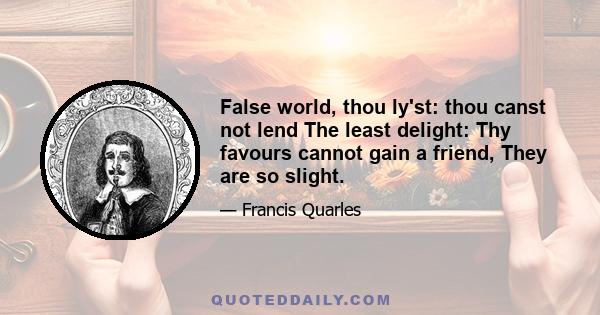 False world, thou ly'st: thou canst not lend The least delight: Thy favours cannot gain a friend, They are so slight.