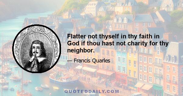 Flatter not thyself in thy faith in God if thou hast not charity for thy neighbor.