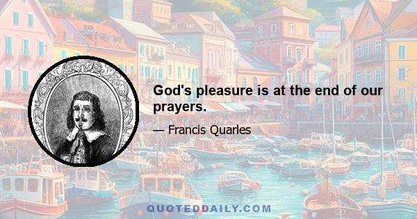 God's pleasure is at the end of our prayers.