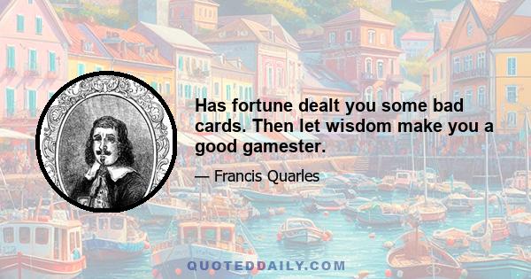 Has fortune dealt you some bad cards. Then let wisdom make you a good gamester.