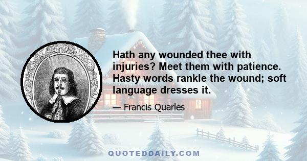 Hath any wounded thee with injuries? Meet them with patience. Hasty words rankle the wound; soft language dresses it.