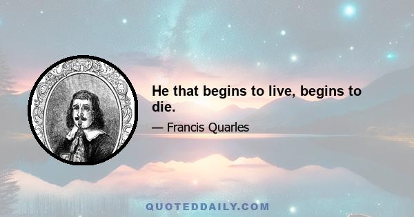 He that begins to live, begins to die.