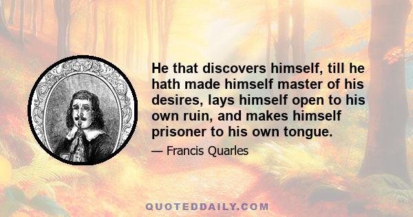 He that discovers himself, till he hath made himself master of his desires, lays himself open to his own ruin, and makes himself prisoner to his own tongue.