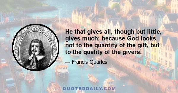 He that gives all, though but little, gives much; because God looks not to the quantity of the gift, but to the quality of the givers.