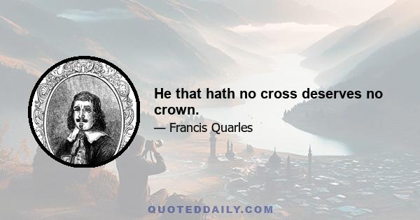 He that hath no cross deserves no crown.