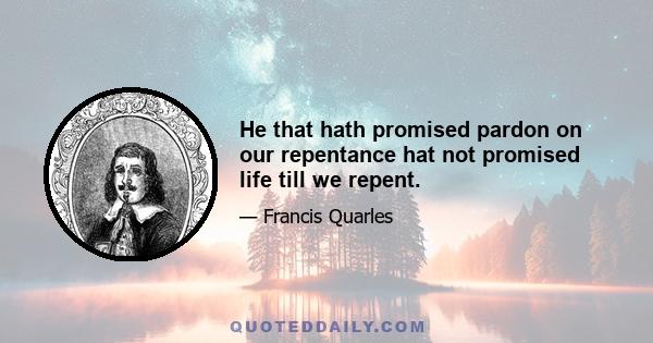 He that hath promised pardon on our repentance hat not promised life till we repent.