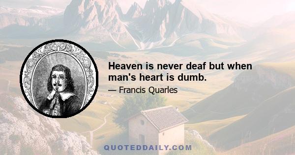 Heaven is never deaf but when man's heart is dumb.