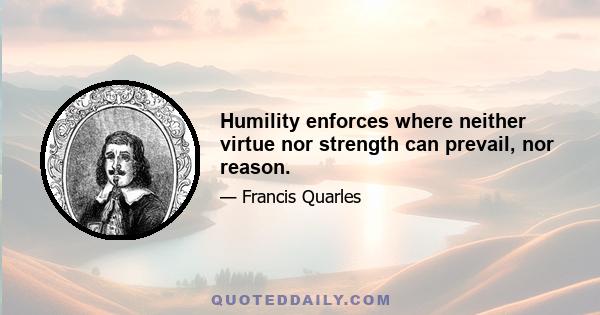 Humility enforces where neither virtue nor strength can prevail, nor reason.