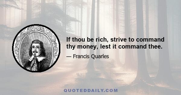 If thou be rich, strive to command thy money, lest it command thee.