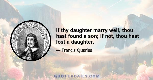 If thy daughter marry well, thou hast found a son; if not, thou hast lost a daughter.