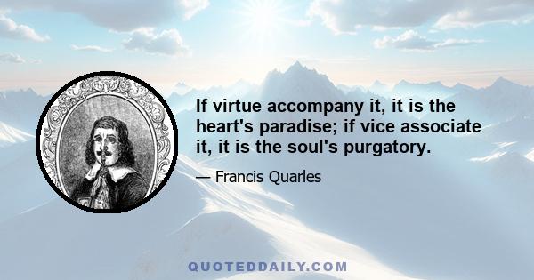 If virtue accompany it, it is the heart's paradise; if vice associate it, it is the soul's purgatory.