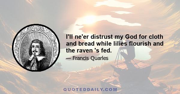 I'll ne'er distrust my God for cloth and bread while lilies flourish and the raven 's fed.