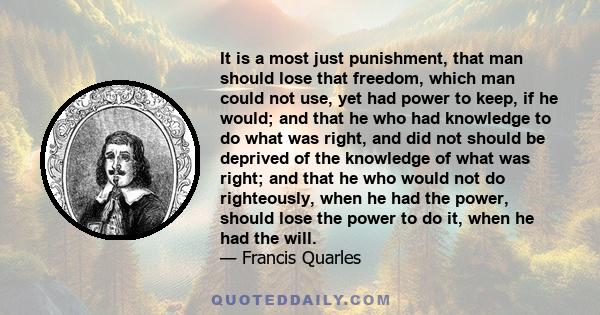 It is a most just punishment, that man should lose that freedom, which man could not use, yet had power to keep, if he would; and that he who had knowledge to do what was right, and did not should be deprived of the