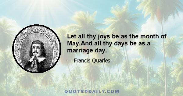 Let all thy joys be as the month of May,And all thy days be as a marriage day.