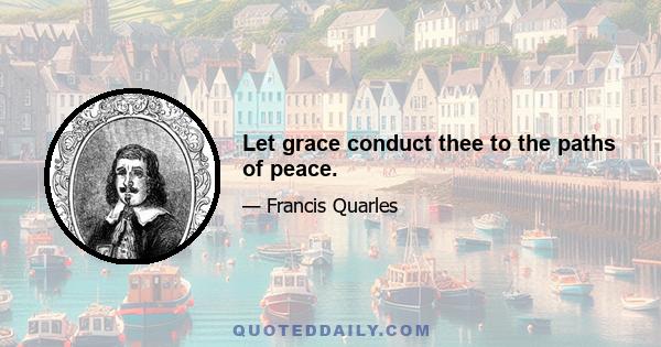 Let grace conduct thee to the paths of peace.