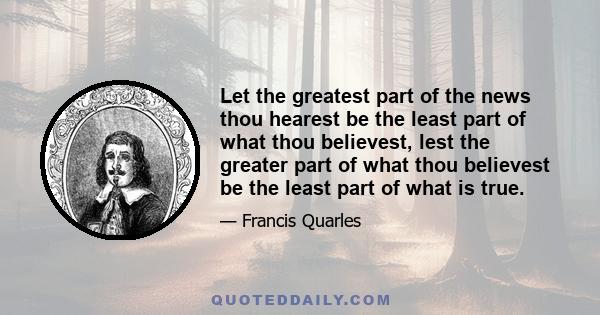 Let the greatest part of the news thou hearest be the least part of what thou believest, lest the greater part of what thou believest be the least part of what is true.