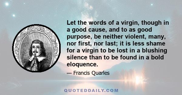 Let the words of a virgin, though in a good cause, and to as good purpose, be neither violent, many, nor first, nor last; it is less shame for a virgin to be lost in a blushing silence than to be found in a bold