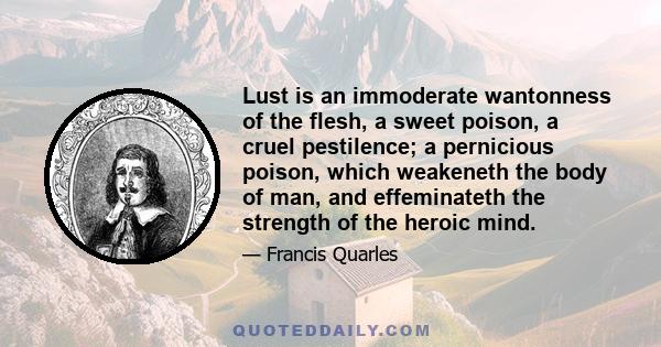 Lust is an immoderate wantonness of the flesh, a sweet poison, a cruel pestilence; a pernicious poison, which weakeneth the body of man, and effeminateth the strength of the heroic mind.