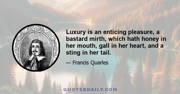 Luxury is an enticing pleasure, a bastard mirth, which hath honey in her mouth, gall in her heart, and a sting in her tail.