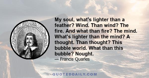 My soul, what's lighter than a feather? Wind. Than wind? The fire. And what than fire? The mind. What's lighter than the mind? A thought. Than thought? This bubble world. What than this bubble? Nought.