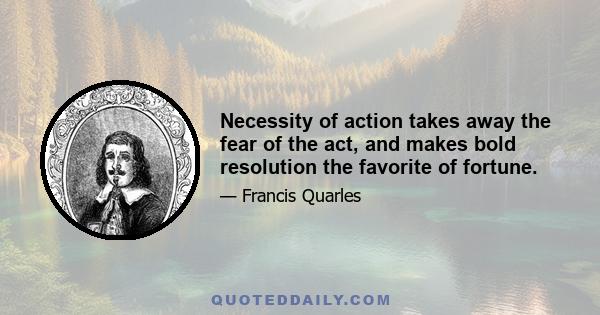 Necessity of action takes away the fear of the act, and makes bold resolution the favorite of fortune.