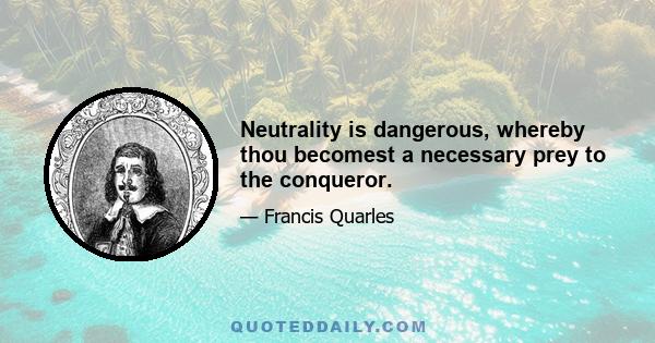 Neutrality is dangerous, whereby thou becomest a necessary prey to the conqueror.