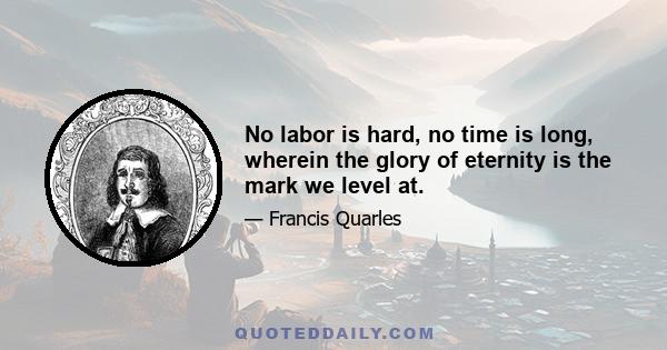 No labor is hard, no time is long, wherein the glory of eternity is the mark we level at.