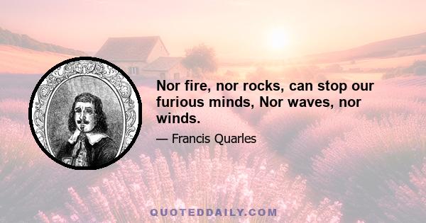 Nor fire, nor rocks, can stop our furious minds, Nor waves, nor winds.