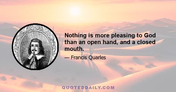 Nothing is more pleasing to God than an open hand, and a closed mouth.